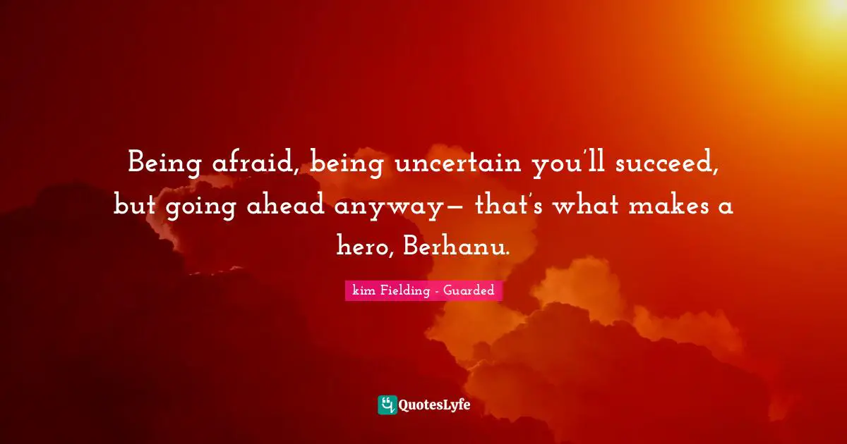 Being afraid, being uncertain you’ll succeed, but going ahead anyway— that’s what makes a hero, Berhanu.