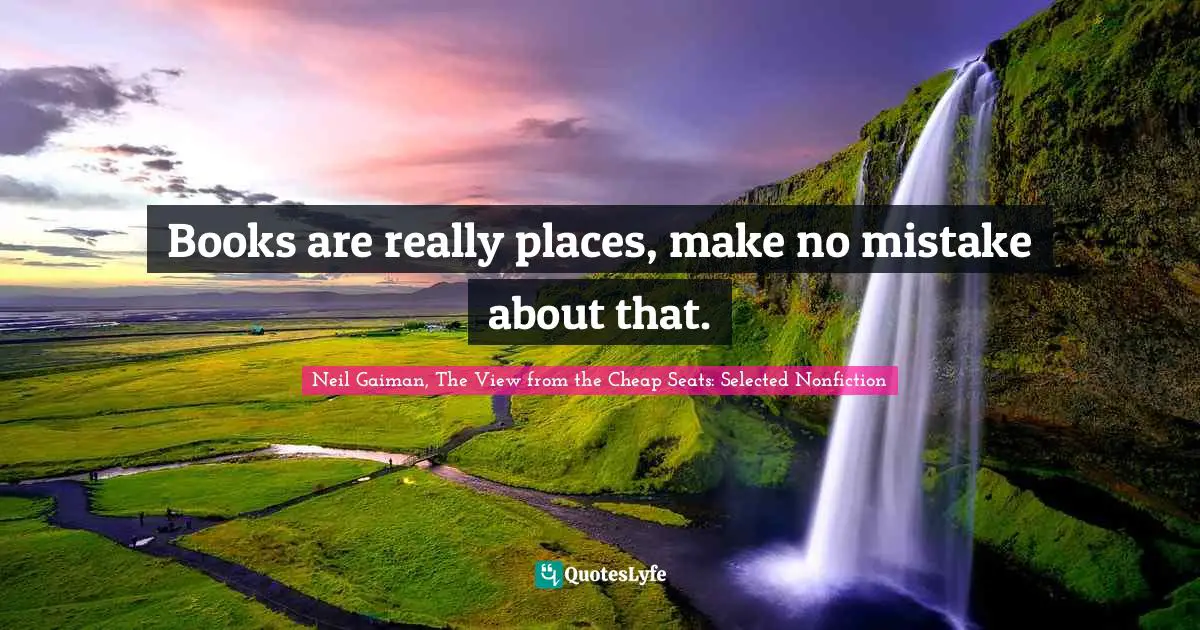 Neil Gaiman, The View From The Cheap Seats: Selected Nonfiction Quotes: "Books are really places, make no mistake about that."