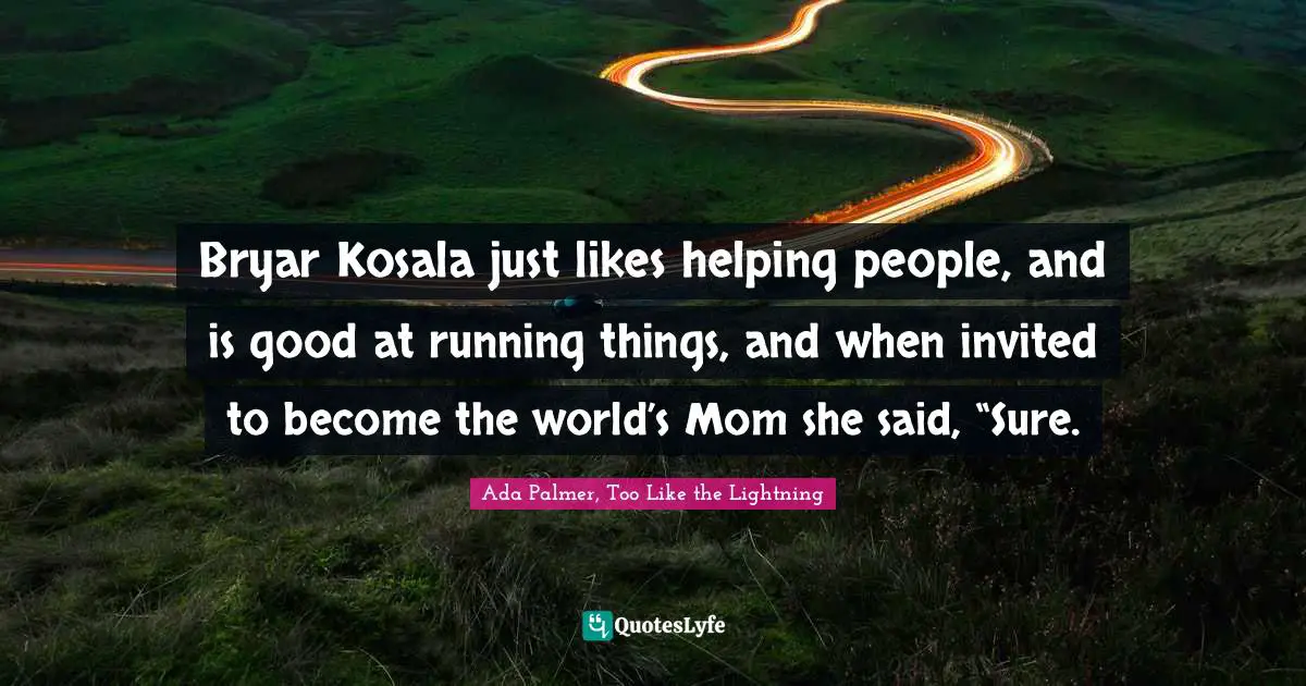 Bryar Kosala just likes helping people, and is good at running things, and when invited to become the world’s Mom she said, “Sure.