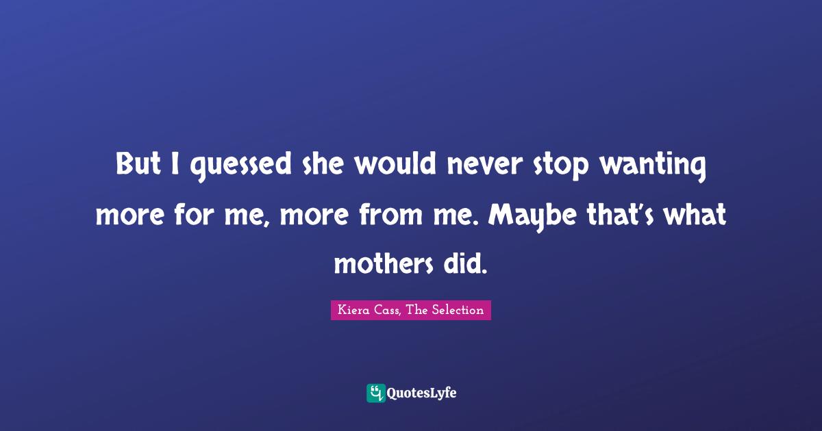 But I guessed she would never stop wanting more for me, more from me. Maybe that’s what mothers did.