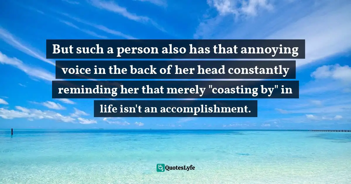 But such a person also has that annoying voice in the back of her head constantly reminding her that merely "coasting by" in life isn't an accomplishment.