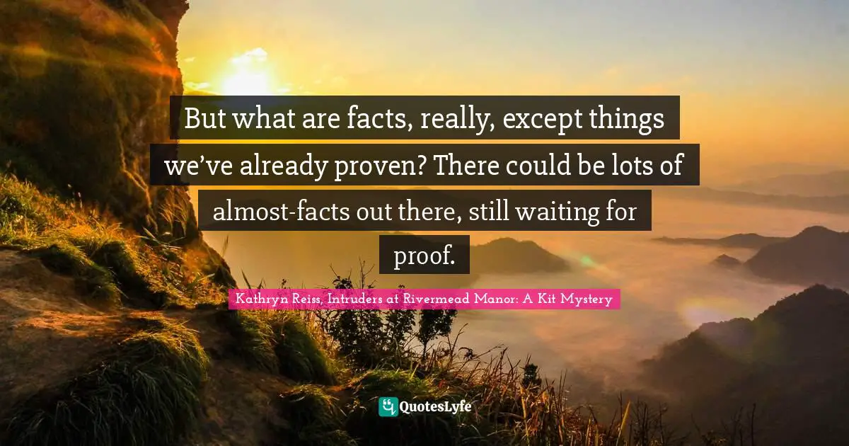 But what are facts, really, except things we’ve already proven? There could be lots of almost-facts out there, still waiting for proof.