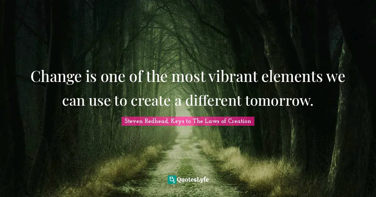 Steven Redhead, Keys To The Laws Of Creation Quotes: "Change is one of the most vibrant elements we can use to create a different tomorrow."