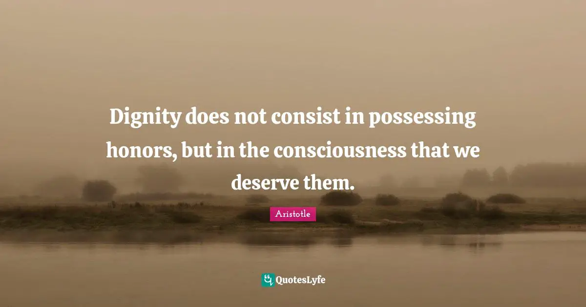Dignity does not consist in possessing honors, but in the consciousness that we deserve them.