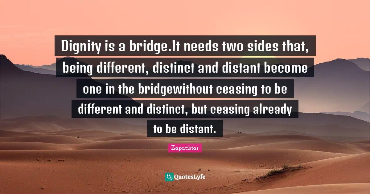 Dignity is a bridge.It needs two sides that, being different, distinct and distant become one in the bridgewithout ceasing to be different and distinct, but ceasing already to be distant.