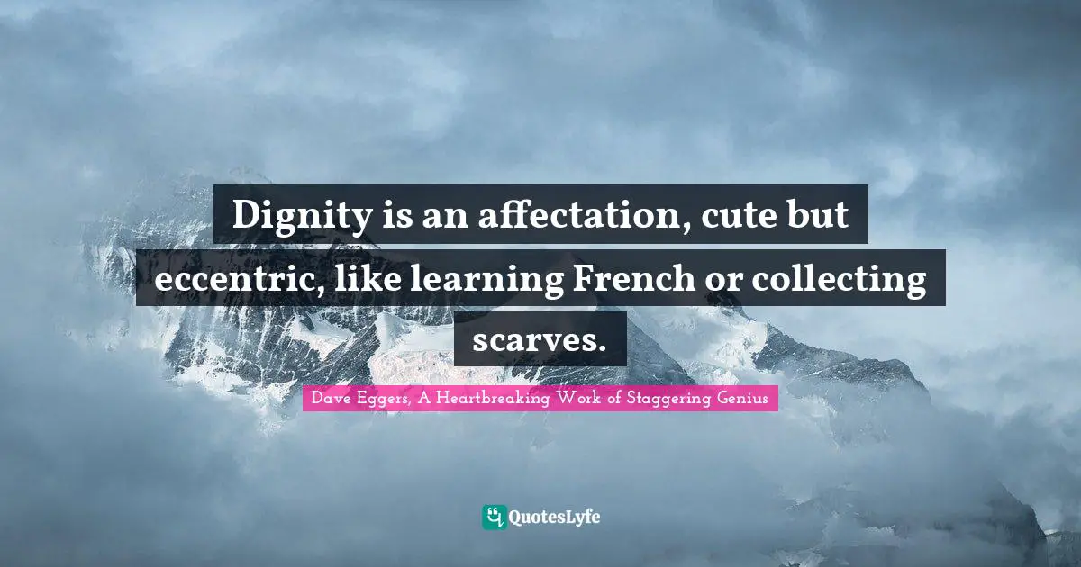 Dignity is an affectation, cute but eccentric, like learning French or collecting scarves.