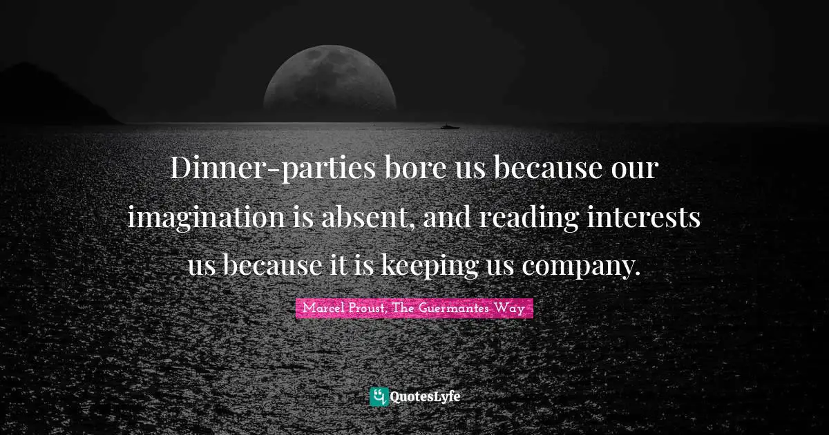 Dinner Party Quotes: "Dinner-parties bore us because our imagination is absent, and reading interests us because it is keeping us company."