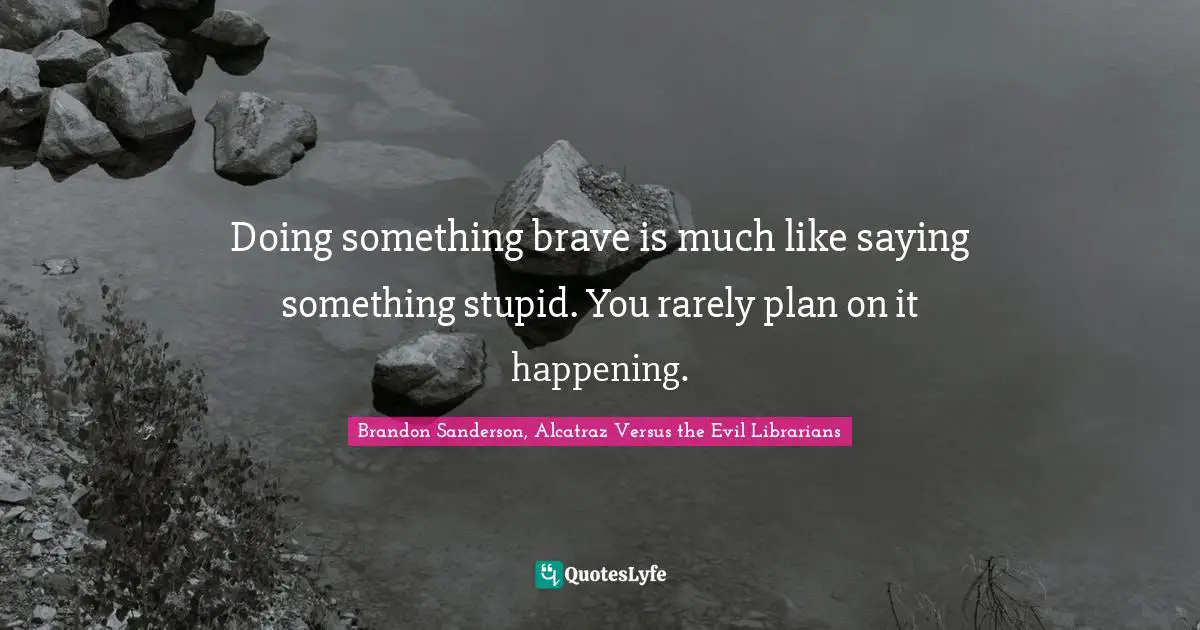 Brandon Sanderson, Alcatraz Versus the Evil Librarians Quotes: Doing something brave is much like saying something stupid. You rarely plan on it happening.