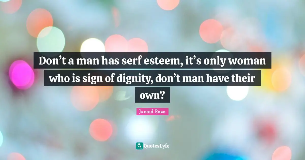 Don’t a man has serf esteem, it’s only woman who is sign of dignity, don’t man have their own?