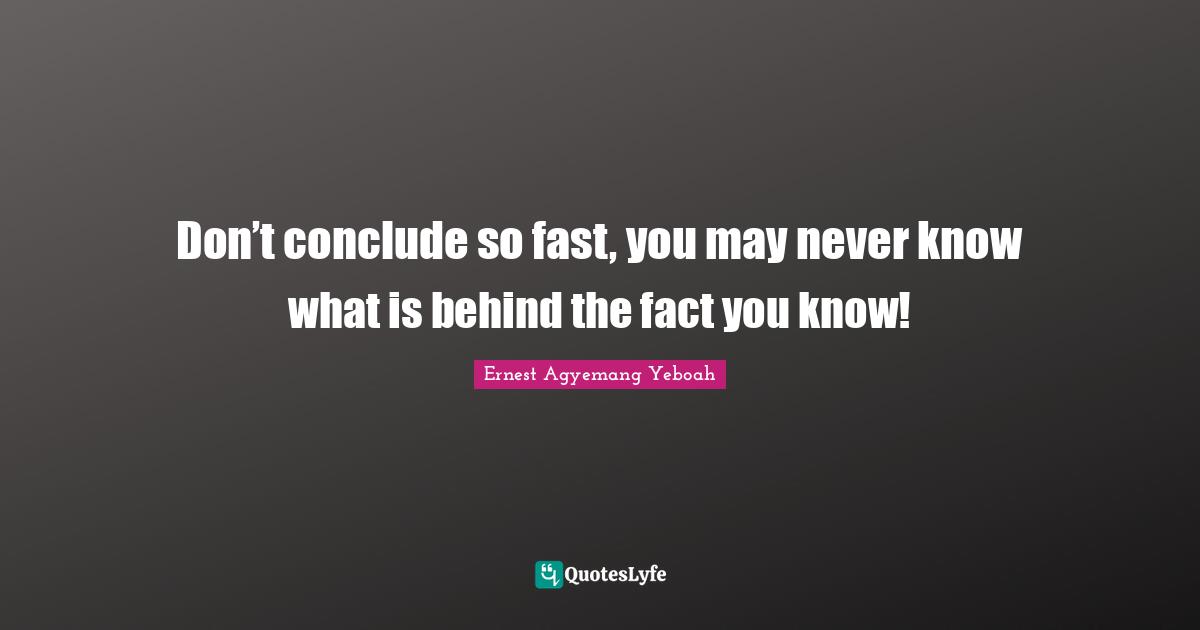 Don’t conclude so fast, you may never know what is behind the fact you know!