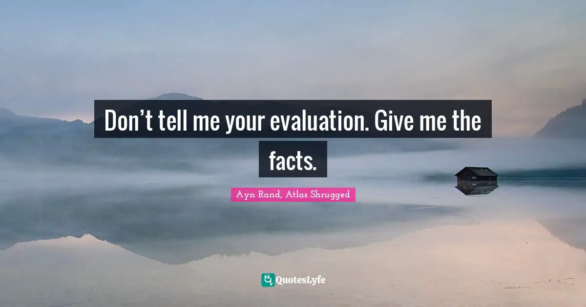 Ayn Rand, Atlas Shrugged Quotes: Don’t tell me your evaluation. Give me the facts.