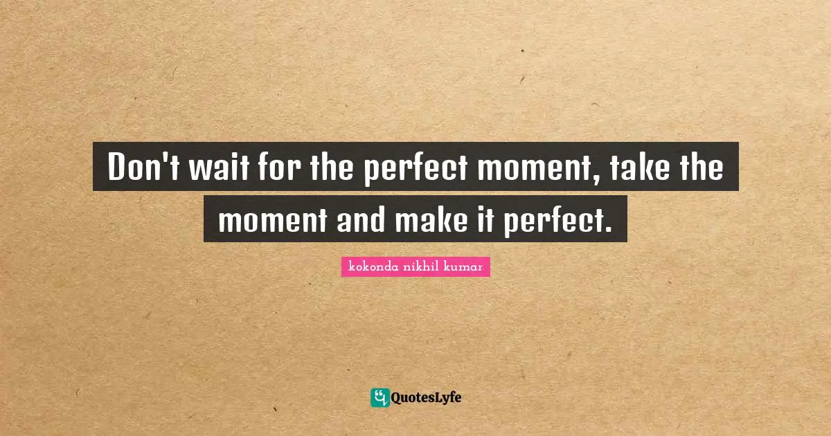 Don't wait for the perfect moment, take the moment and make it perfect.