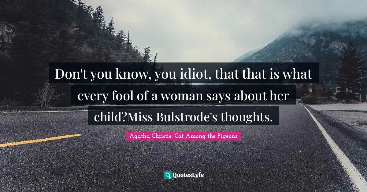 Don't you know, you idiot, that that is what every fool of a woman says about her child?Miss Bulstrode's thoughts.