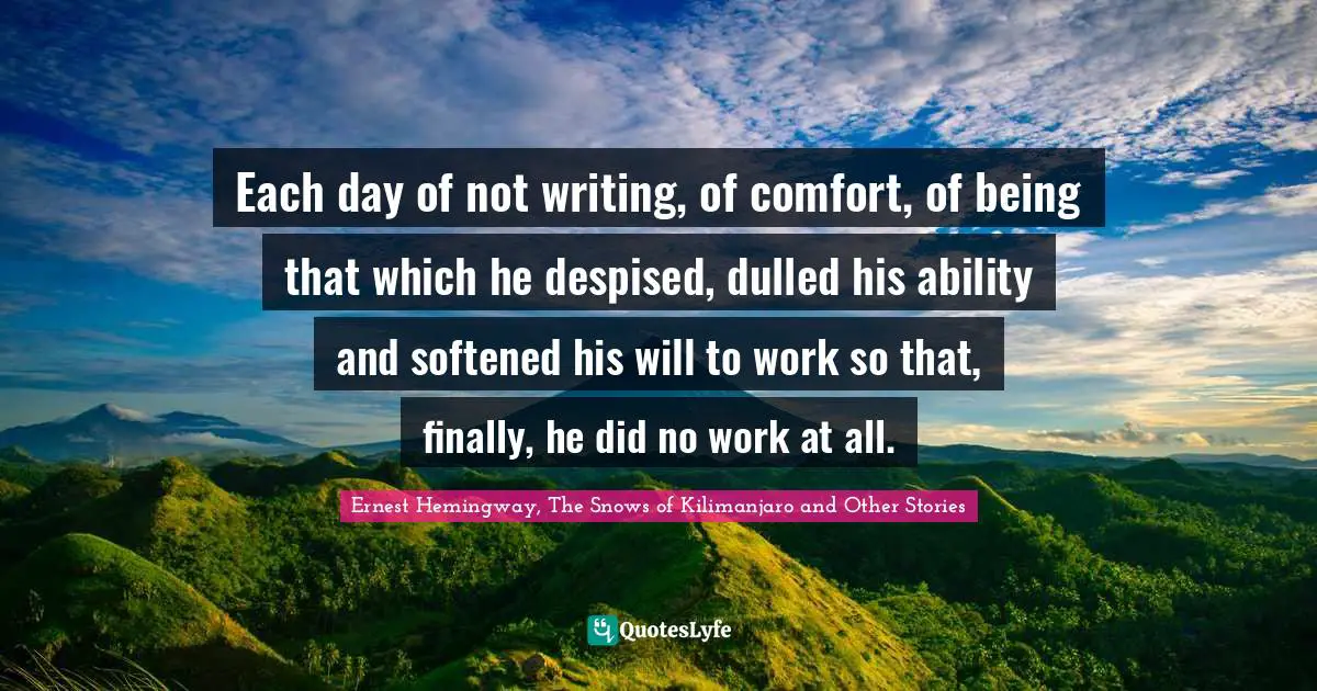 Each day of not writing, of comfort, of being that which he despised, dulled his ability and softened his will to work so that, finally, he did no work at all.