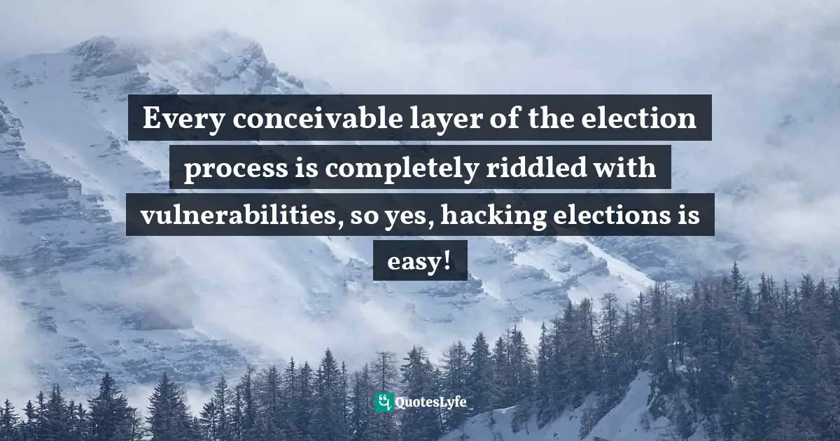 2016 Quotes: "Every conceivable layer of the election process is completely riddled with vulnerabilities, so yes, hacking elections is easy!"