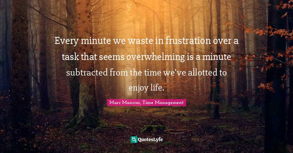 Every minute we waste in frustration over a task that seems overwhelming is a minute subtracted from the time we've allotted to enjoy life.