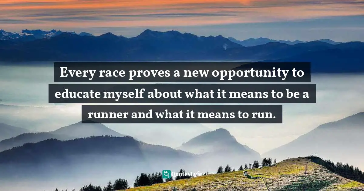 Every race proves a new opportunity to educate myself about what it means to be a runner and what it means to run.