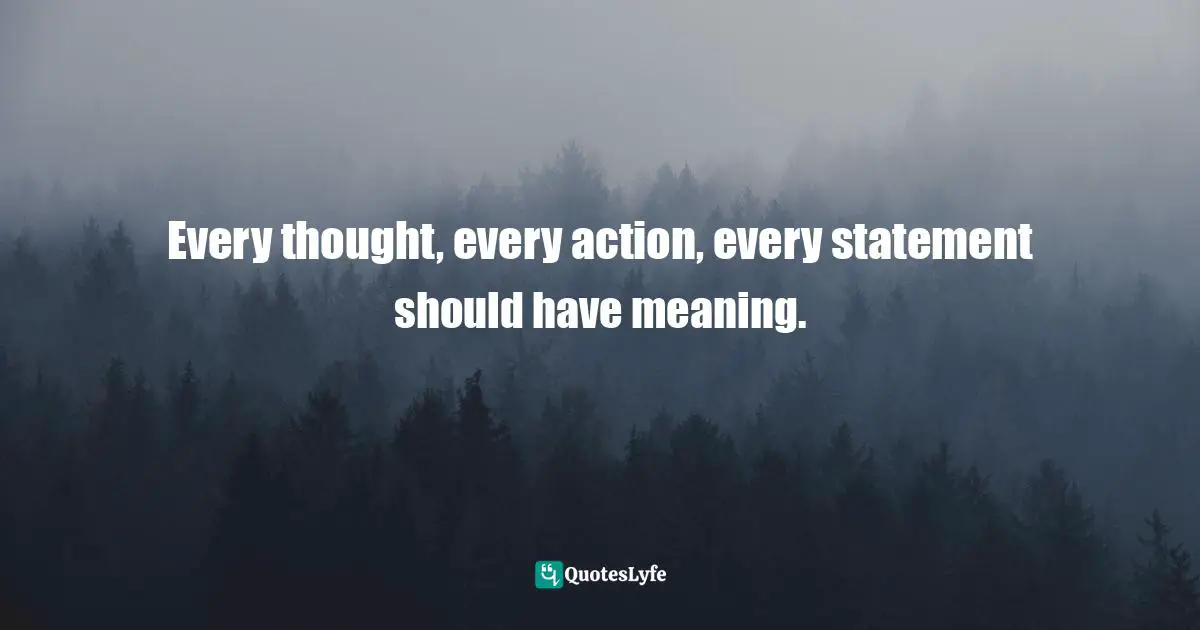 Every thought, every action, every statement should have meaning.