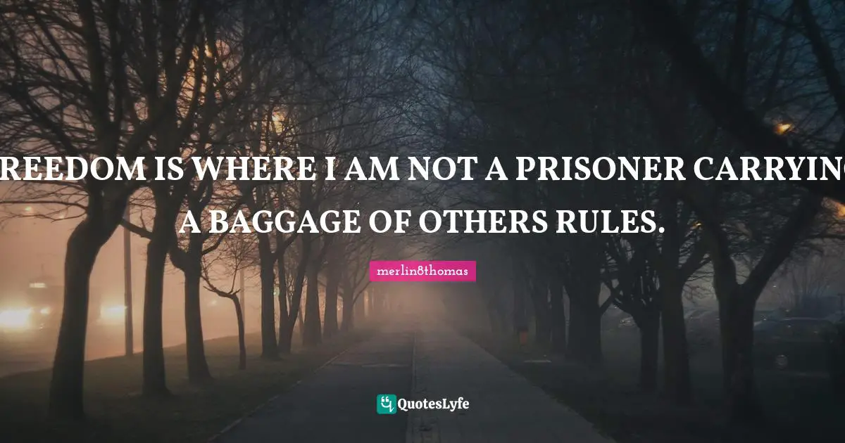 FREEDOM IS WHERE I AM NOT A PRISONER CARRYING A BAGGAGE OF OTHERS RULES.