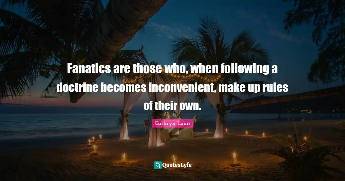 Fanatics are those who, when following a doctrine becomes inconvenient, make up rules of their own.