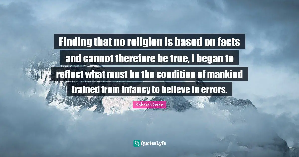 Finding that no religion is based on facts and cannot therefore be true, I began to reflect what must be the condition of mankind trained from infancy to believe in errors.