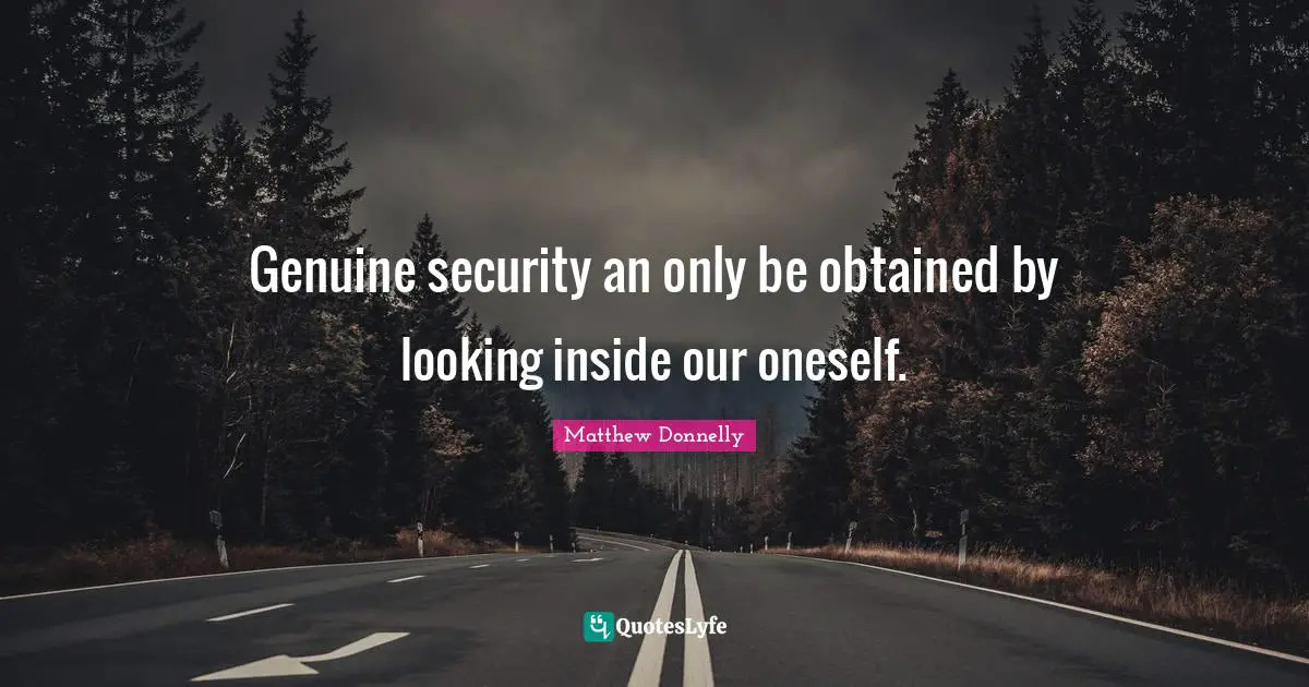 Genuine security an only be obtained by looking inside our oneself.