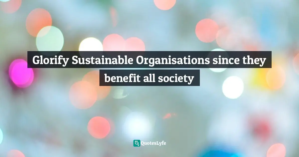 Glorify Sustainable Organisations since they benefit all society