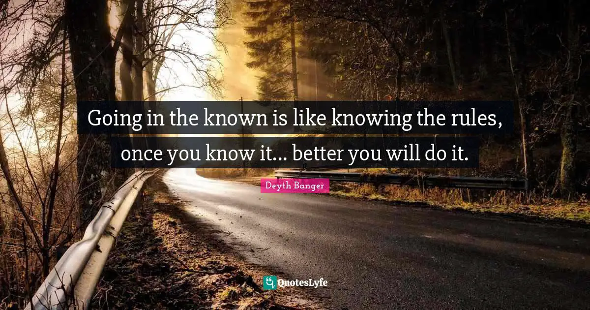 Going in the known is like knowing the rules, once you know it... better you will do it.