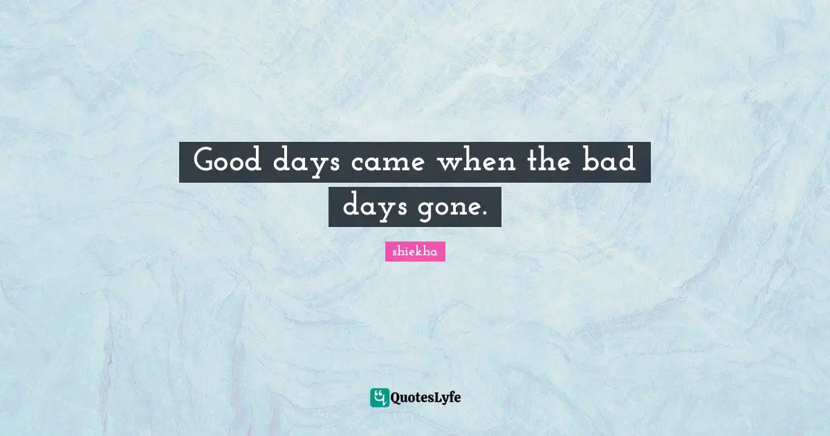 Good days came when the bad days gone.