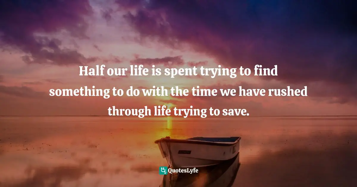 Half our life is spent trying to find something to do with the time we have rushed through life trying to save.
