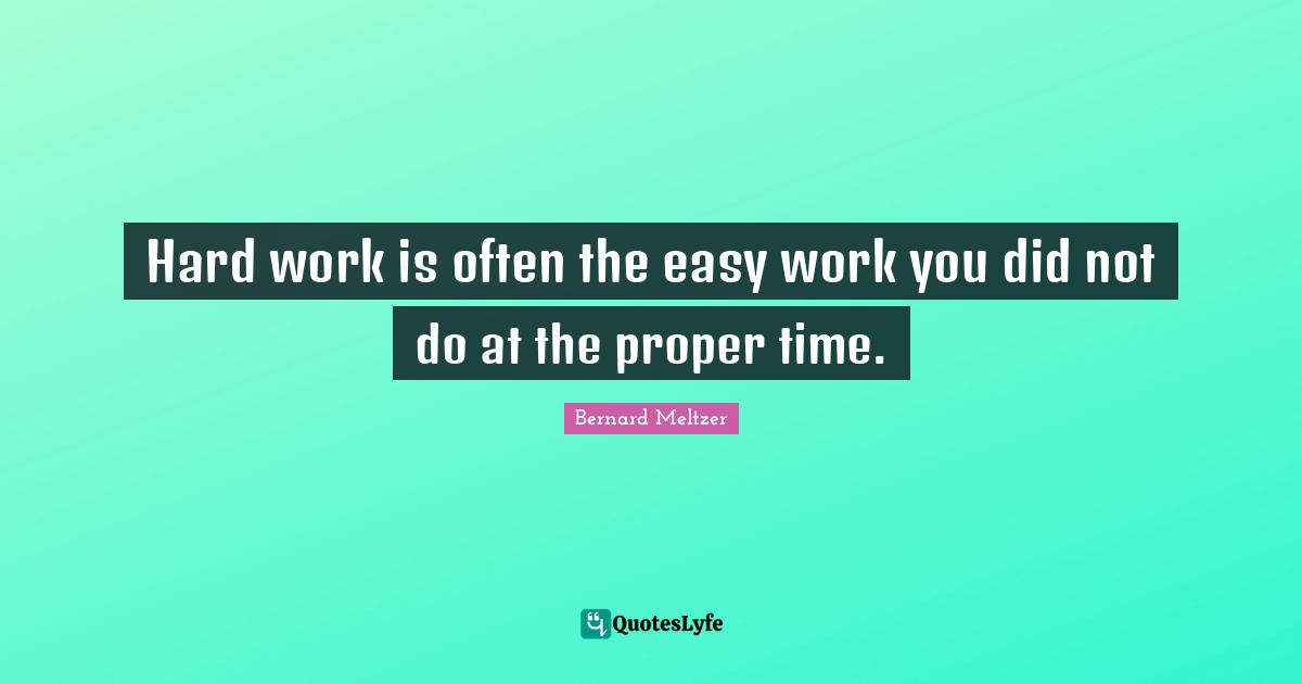 Hard work is often the easy work you did not do at the proper time.