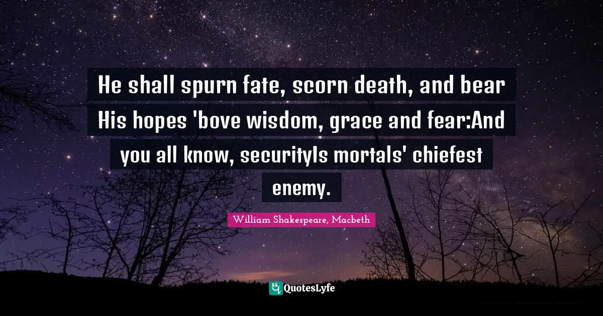 He shall spurn fate, scorn death, and bear His hopes 'bove wisdom, grace and fear:And you all know, securityIs mortals' chiefest enemy.