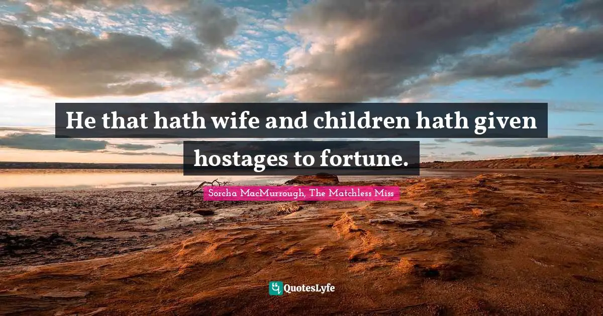 He that hath wife and children hath given hostages to fortune.