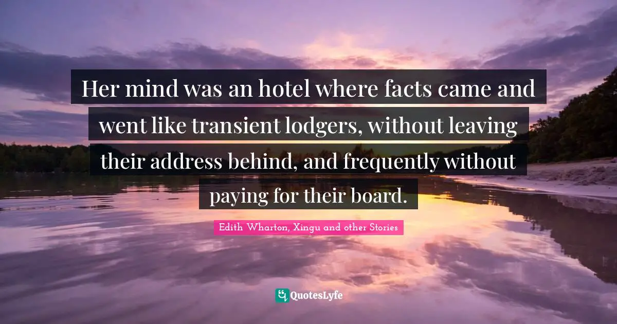 Her mind was an hotel where facts came and went like transient lodgers, without leaving their address behind, and frequently without paying for their board.