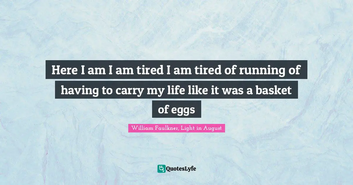 William Faulkner, Light In August Quotes: "Here I am I am tired I am tired of running of having to carry my life like it was a basket of eggs"