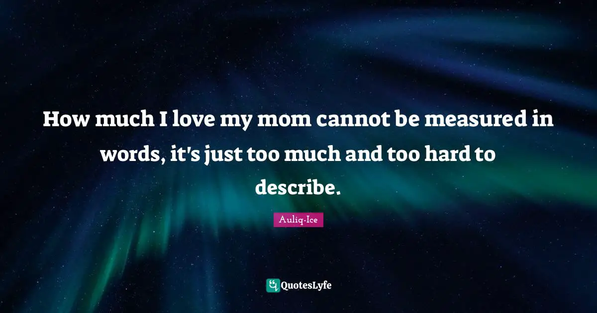 How much I love my mom cannot be measured in words, it's just too much and too hard to describe.