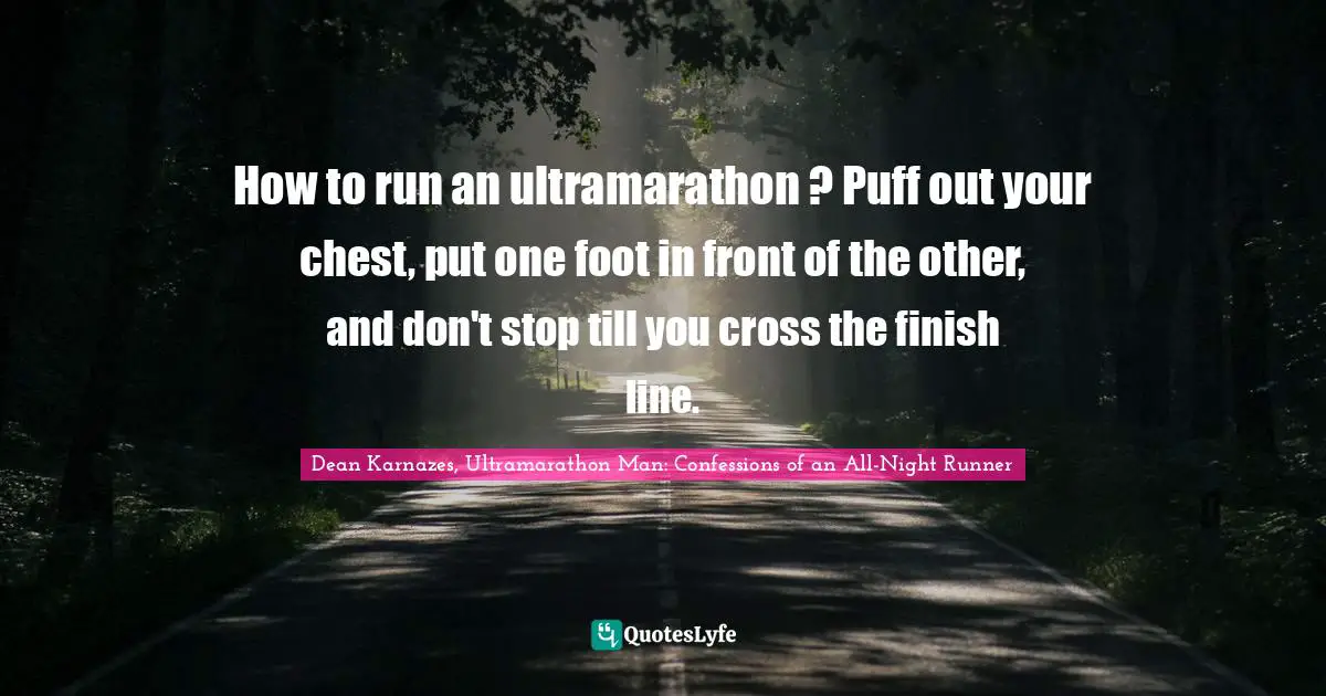 How to run an ultramarathon ? Puff out your chest, put one foot in front of the other, and don't stop till you cross the finish line.