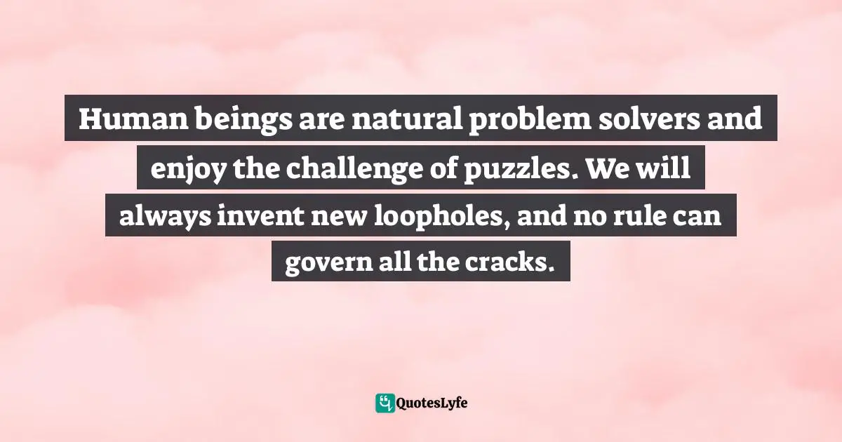 Dov Seidman, How: Why How We Do Anything Means Everything...in Business Quotes: "Human beings are natural problem solvers and enjoy the challenge of puzzles. We will always invent new loopholes, and no rule can govern all the cracks."