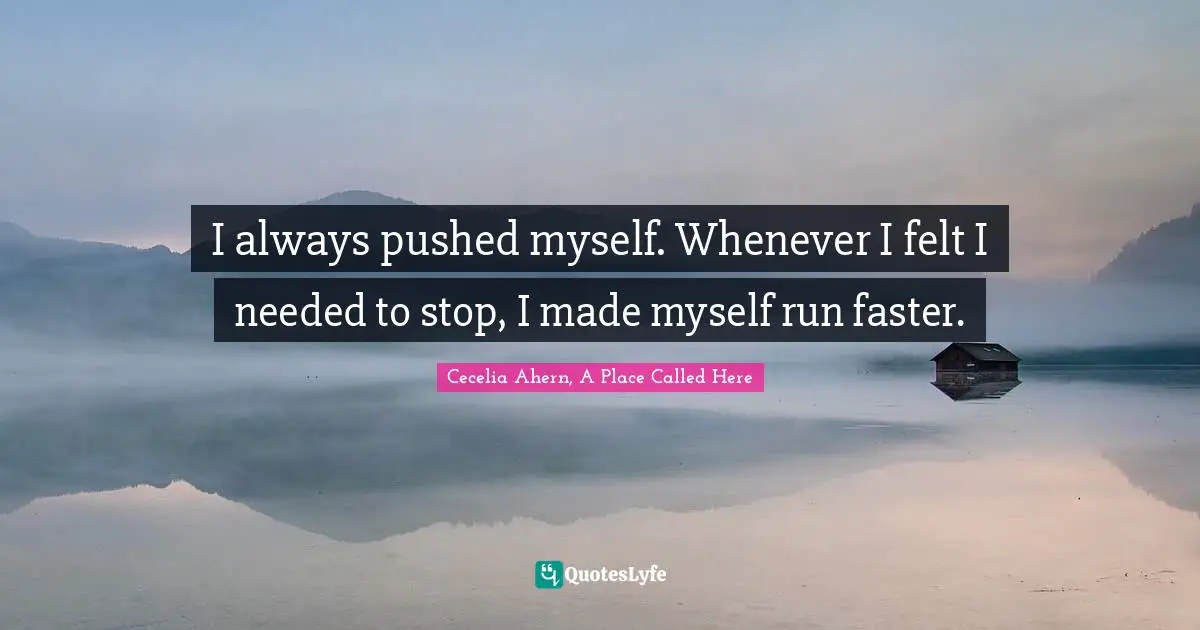 I always pushed myself. Whenever I felt I needed to stop, I made myself run faster.