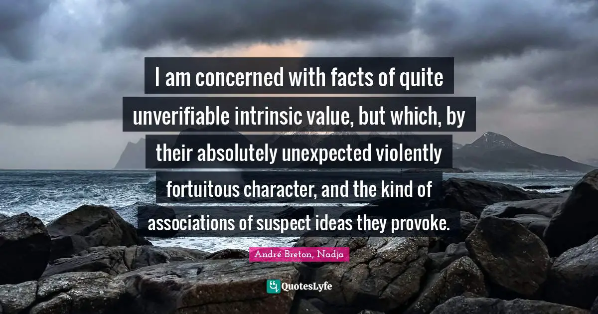 I am concerned with facts of quite unverifiable intrinsic value, but which, by their absolutely unexpected violently fortuitous character, and the kind of associations of suspect ideas they provoke.