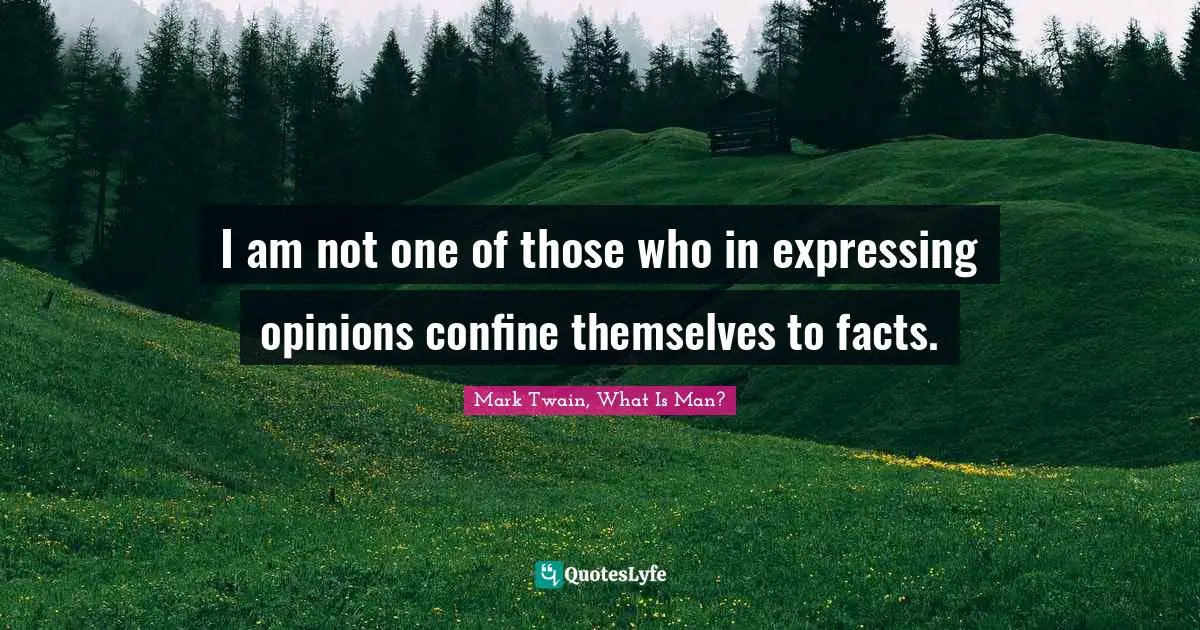 I am not one of those who in expressing opinions confine themselves to facts.