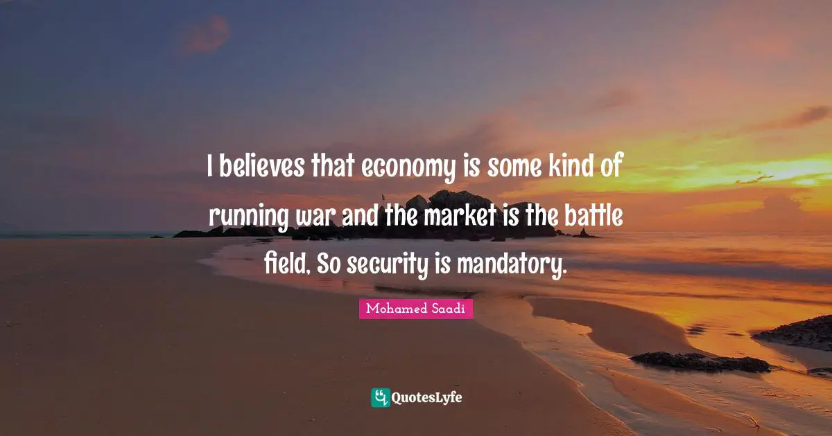 I believes that economy is some kind of running war and the market is the battle field, So security is mandatory.