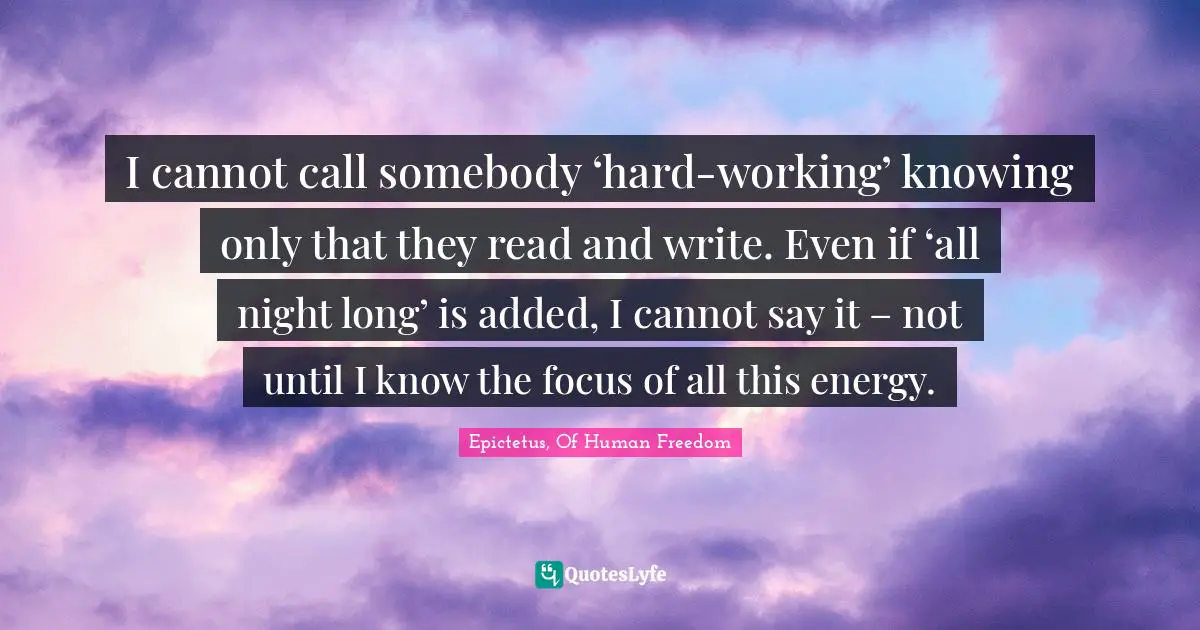 I cannot call somebody ‘hard-working’ knowing only that they read and write. Even if ‘all night long’ is added, I cannot say it – not until I know the focus of all this energy.