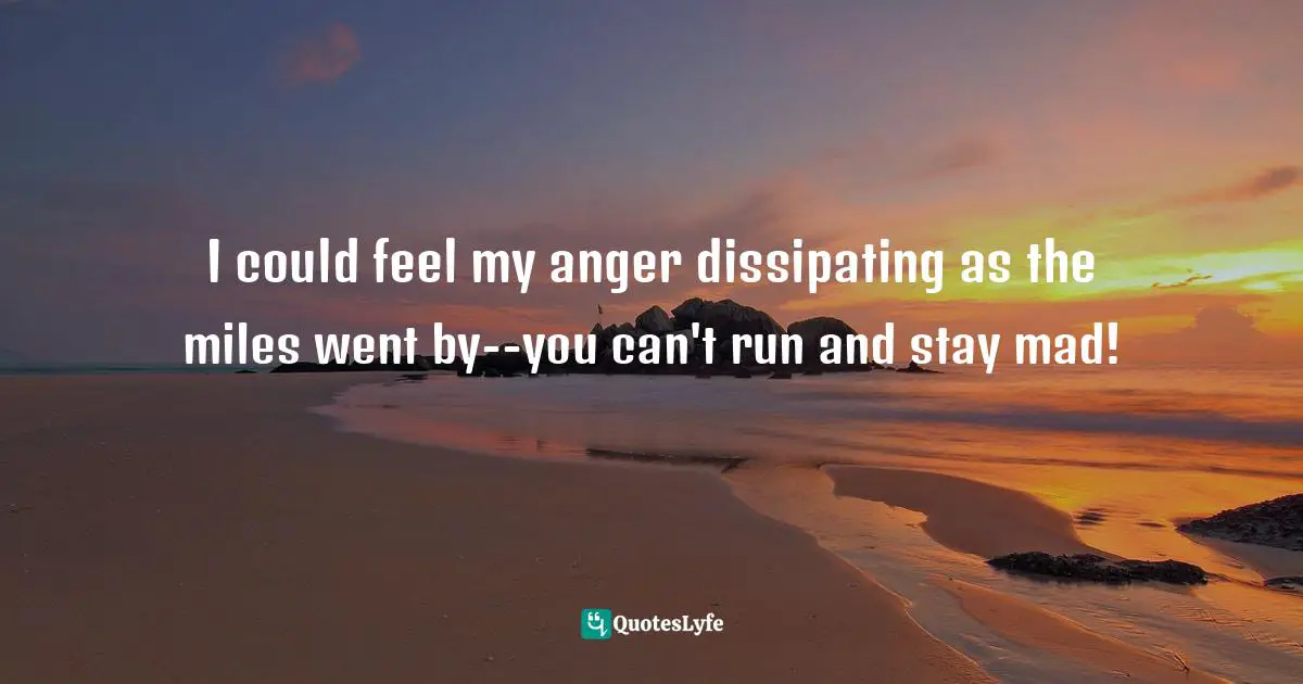 Kathrine Switzer Quotes: "I could feel my anger dissipating as the miles went by--you can't run and stay mad!"