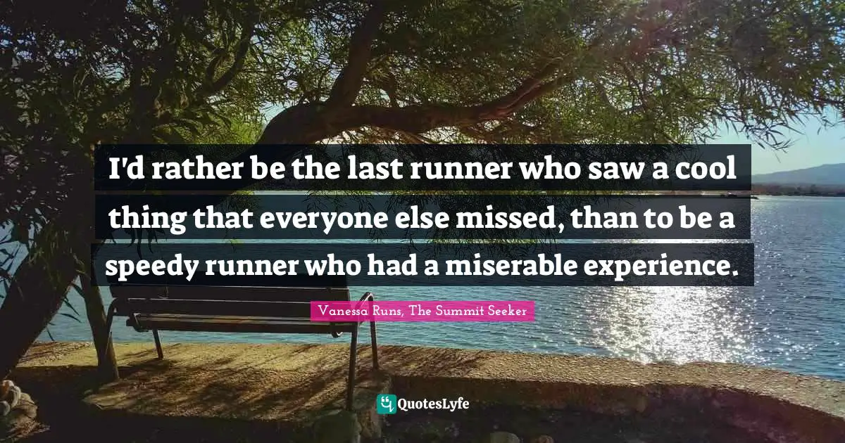 I'd rather be the last runner who saw a cool thing that everyone else missed, than to be a speedy runner who had a miserable experience.