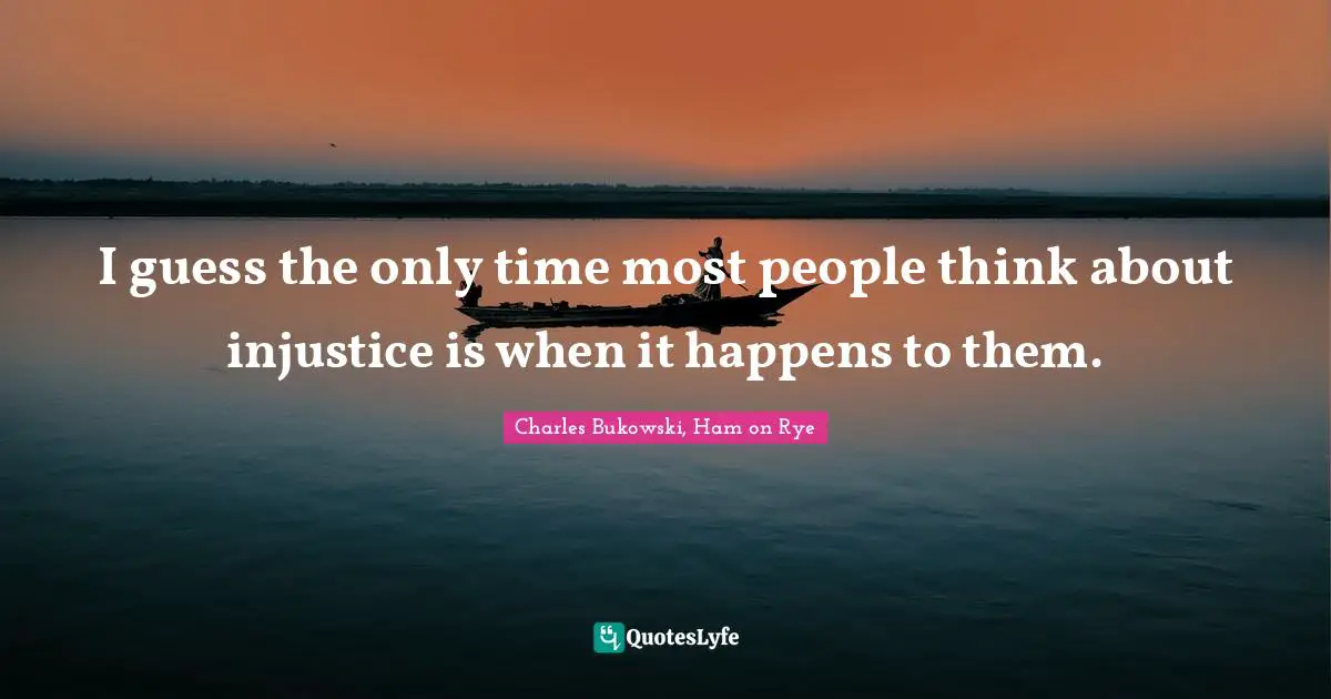 Charles Bukowski, Ham on Rye Quotes: I guess the only time most people think about injustice is when it happens to them.