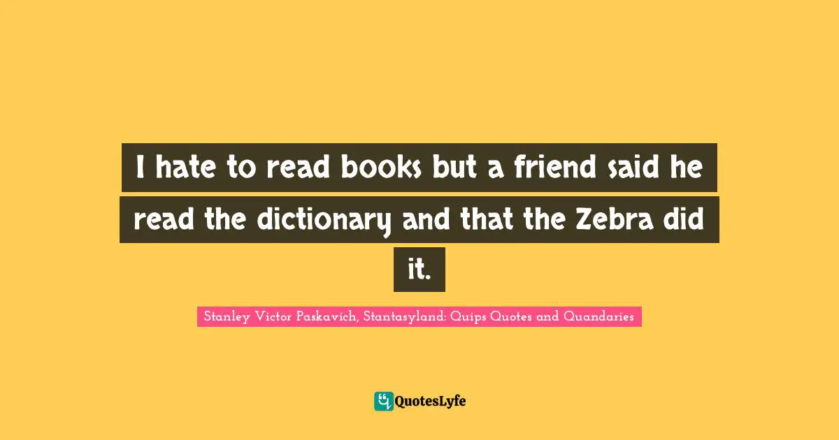 I hate to read books but a friend said he read the dictionary and that the Zebra did it.