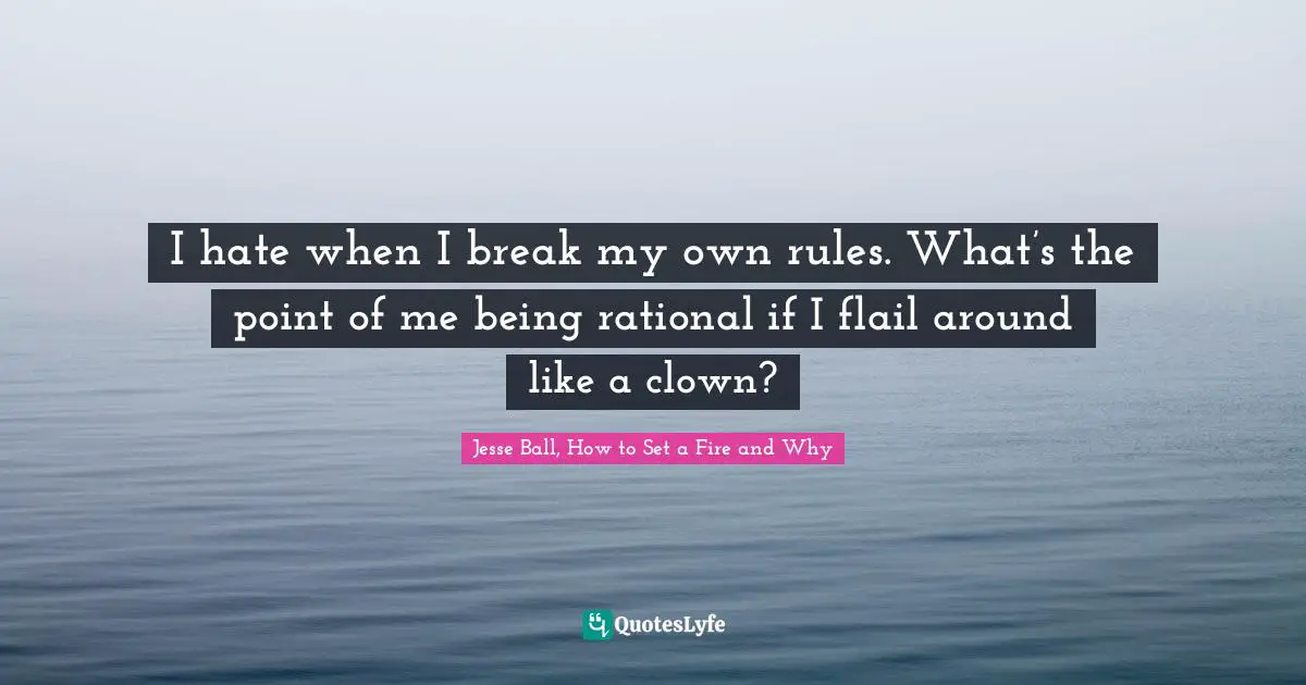 I hate when I break my own rules. What’s the point of me being rational if I flail around like a clown?