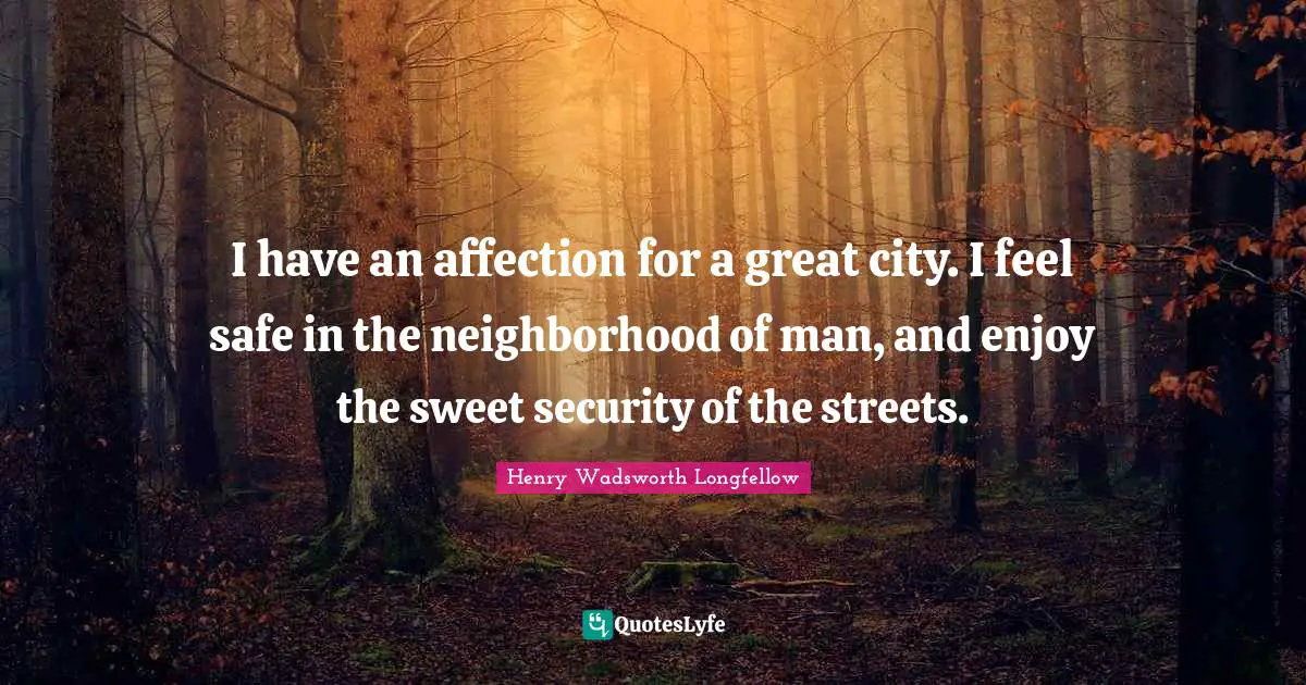 Henry Wadsworth Longfellow Quotes: "I have an affection for a great city. I feel safe in the neighborhood of man, and enjoy the sweet security of the streets."