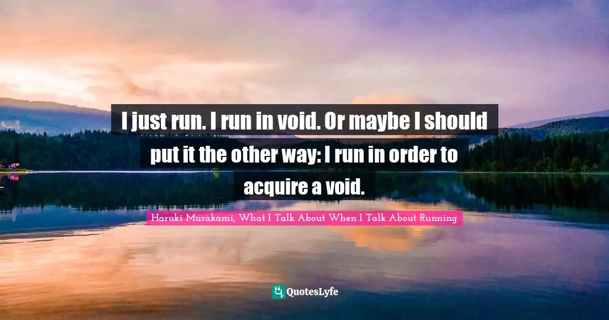 I just run. I run in void. Or maybe I should put it the other way: I run in order to acquire a void.